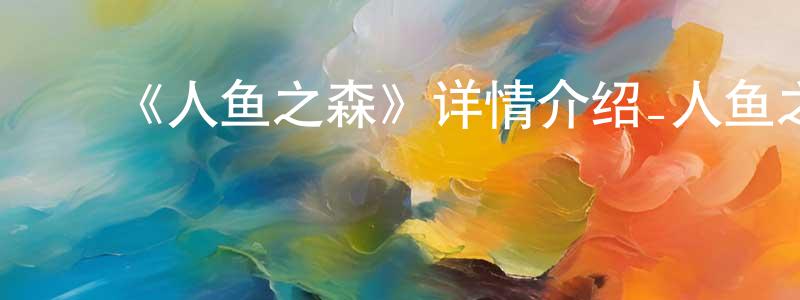 ﻿陈海潮发布﻿《人鱼之森》详情介绍_人鱼之森已完结在线观看_人鱼之森迅雷下载_日漫